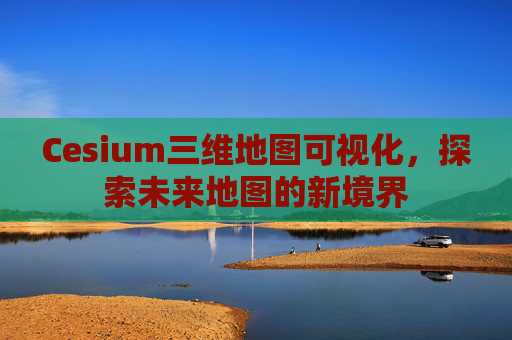 Cesium三维地图可视化，探索未来地图的新境界